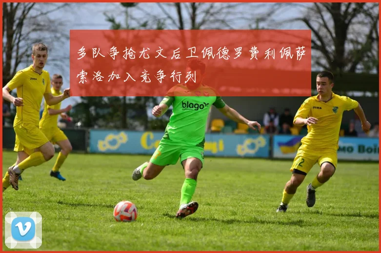 多队争抢尤文后卫佩德罗费利佩萨索洛加入竞争行列