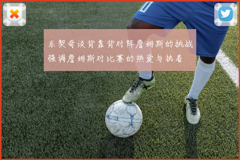 东契奇谈背靠背对阵詹姆斯的挑战强调詹姆斯对比赛的热爱与执着