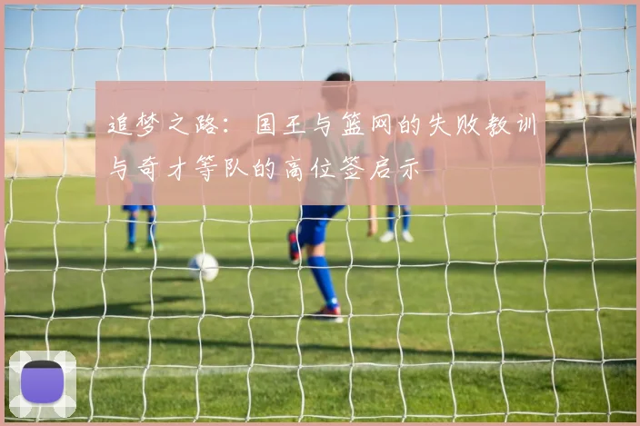 追梦之路：国王与篮网的失败教训与奇才等队的高位签启示