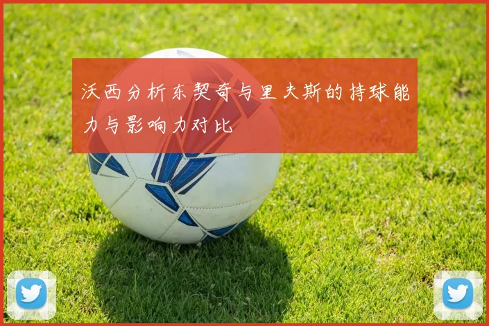 沃西分析东契奇与里夫斯的持球能力与影响力对比