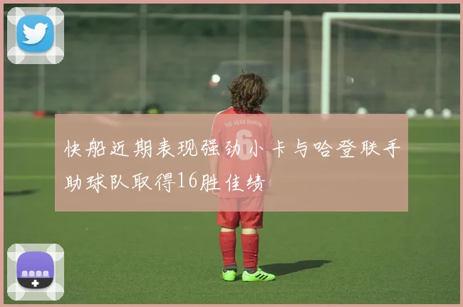 快船近期表现强劲小卡与哈登联手助球队取得16胜佳绩