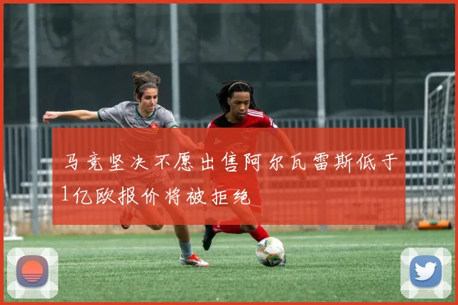 马竞坚决不愿出售阿尔瓦雷斯低于1亿欧报价将被拒绝