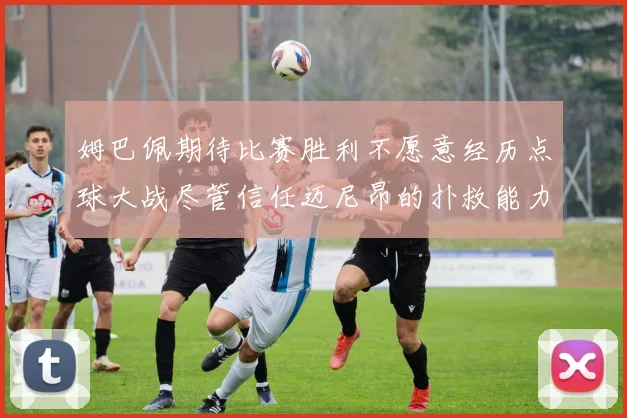 姆巴佩期待比赛胜利不愿意经历点球大战尽管信任迈尼昂的扑救能力