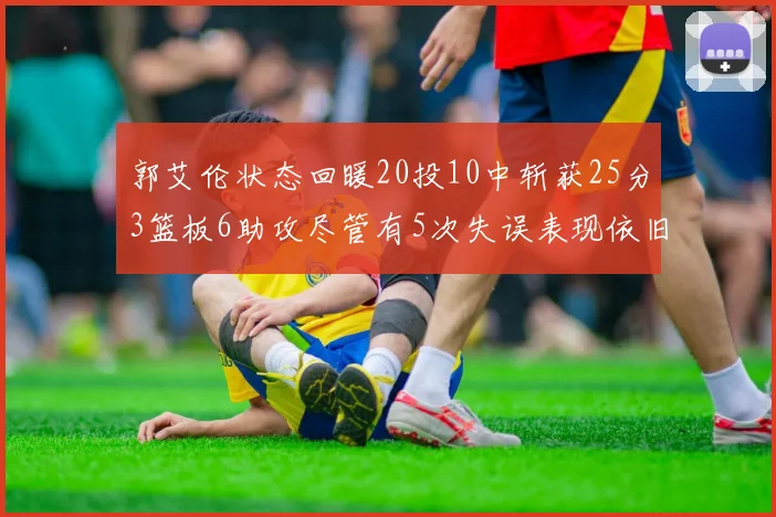 郭艾伦状态回暖20投10中斩获25分3篮板6助攻尽管有5次失误表现依旧可圈可点