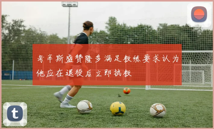 考辛斯盛赞隆多满足教练要求认为他应在退役后立即执教
