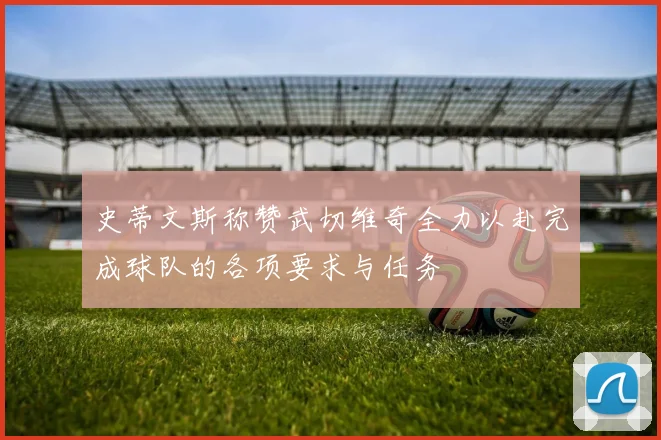 史蒂文斯称赞武切维奇全力以赴完成球队的各项要求与任务