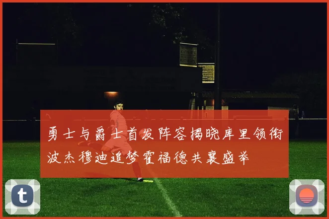 勇士与爵士首发阵容揭晓库里领衔波杰穆迪追梦霍福德共襄盛举