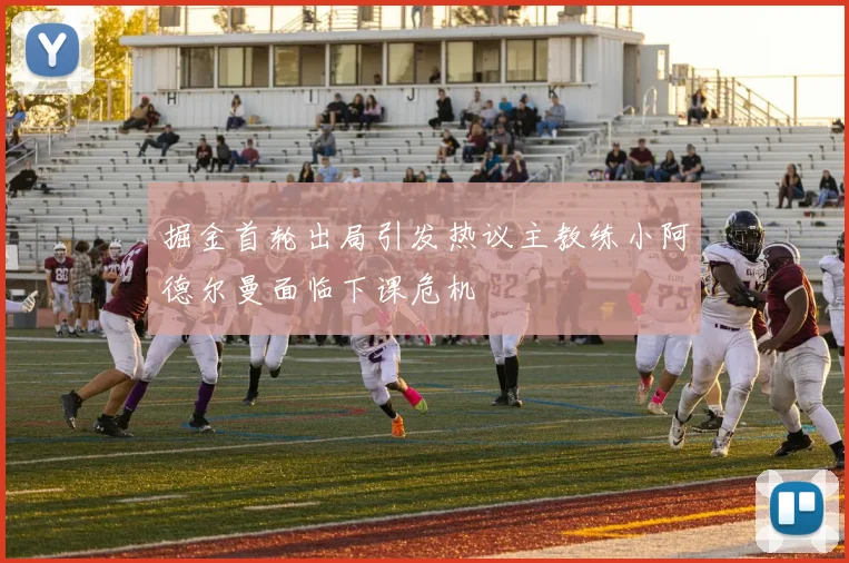 掘金首轮出局引发热议主教练小阿德尔曼面临下课危机