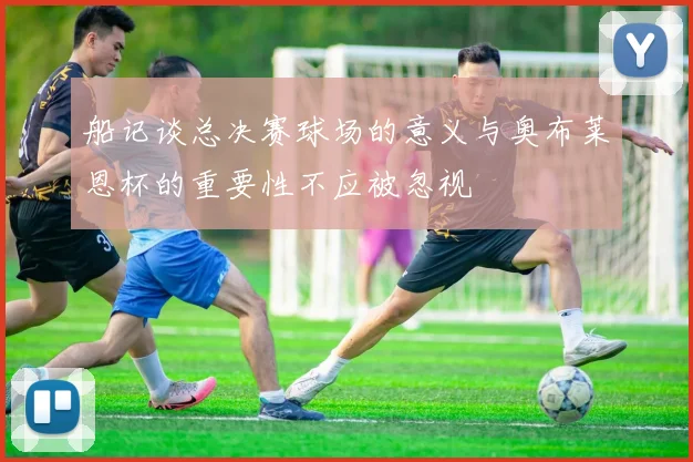 船记谈总决赛球场的意义与奥布莱恩杯的重要性不应被忽视