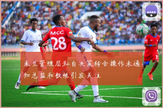 米兰管理层私自决策转会操作未通知总监和教练引发关注