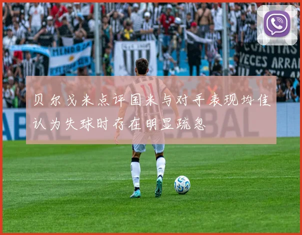 贝尔戈米点评国米与对手表现均佳认为失球时存在明显疏忽