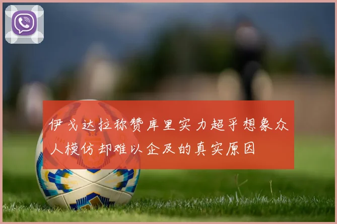 伊戈达拉称赞库里实力超乎想象众人模仿却难以企及的真实原因