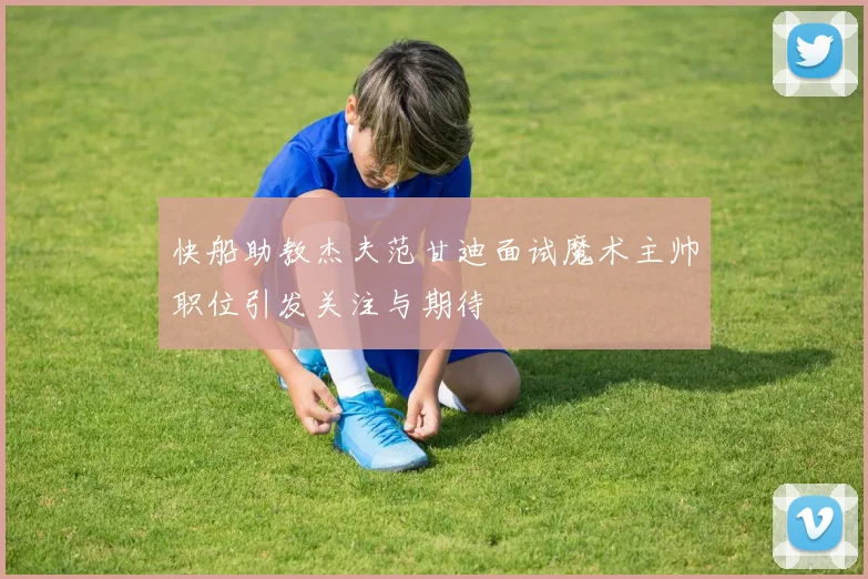 快船助教杰夫范甘迪面试魔术主帅职位引发关注与期待