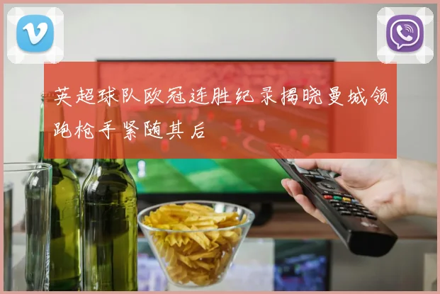 英超球队欧冠连胜纪录揭晓曼城领跑枪手紧随其后