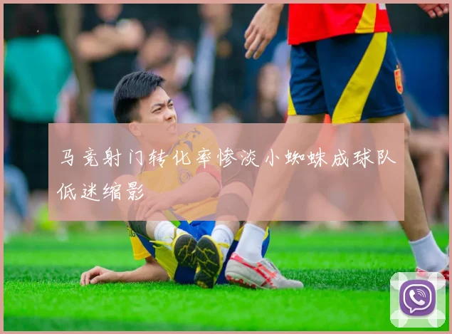 马竞射门转化率惨淡小蜘蛛成球队低迷缩影