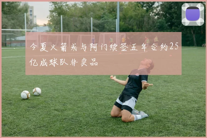 今夏火箭或与阿门续签五年合约25亿成球队非卖品