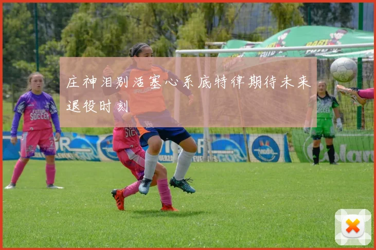 庄神泪别活塞心系底特律期待未来退役时刻