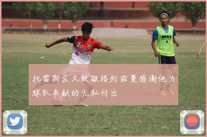 托雷斯发文致敬格列兹曼感谢他为球队奉献的无私付出