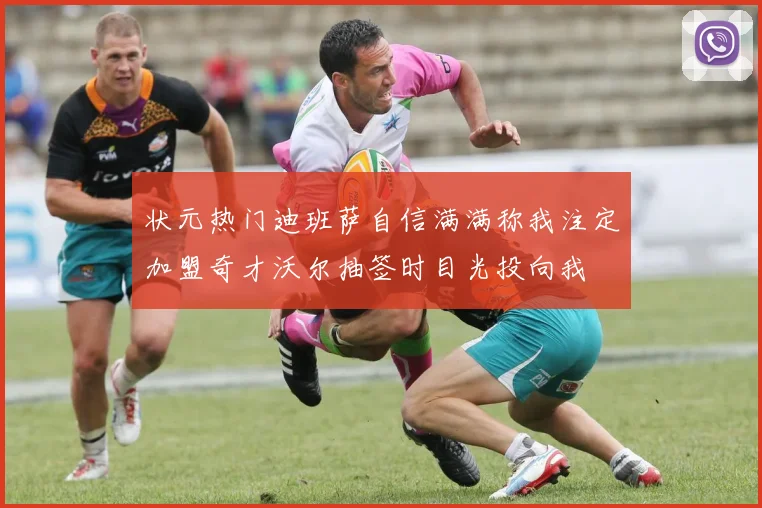 状元热门迪班萨自信满满称我注定加盟奇才沃尔抽签时目光投向我