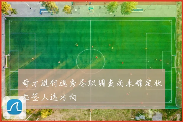 奇才进行选秀尽职调查尚未确定状元签人选方向
