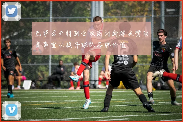 巴萨召开特别会议商讨新球衣赞助商事宜以提升球队品牌价值