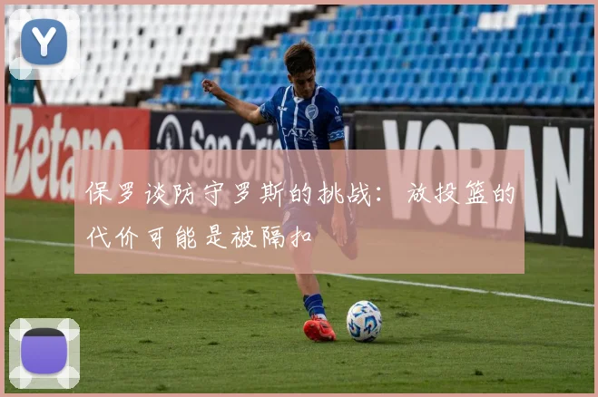保罗谈防守罗斯的挑战：放投篮的代价可能是被隔扣