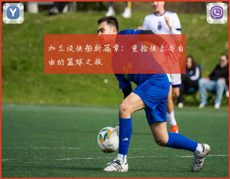 加兰谈快船新篇章：重拾快乐与自由的篮球之旅